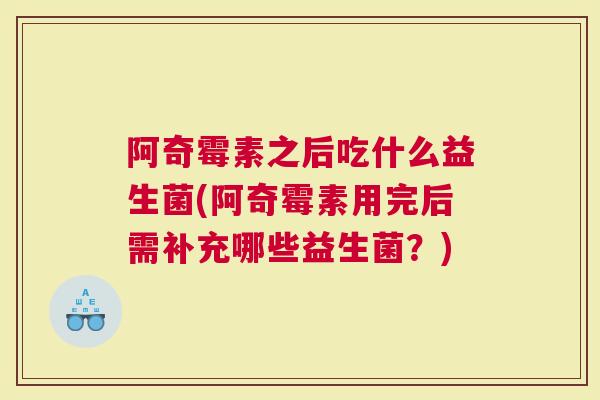 阿奇霉素之后吃什么益生菌(阿奇霉素用完后需补充哪些益生菌？)