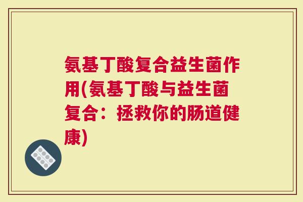氨基丁酸复合益生菌作用(氨基丁酸与益生菌复合：拯救你的肠道健康)
