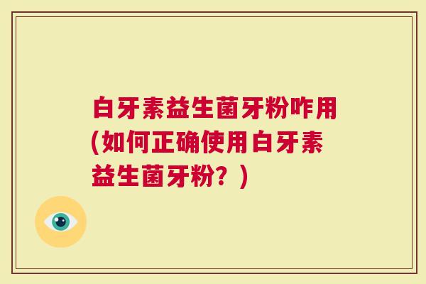 白牙素益生菌牙粉咋用(如何正确使用白牙素益生菌牙粉？)