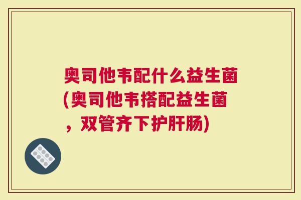 奥司他韦配什么益生菌(奥司他韦搭配益生菌，双管齐下肠)