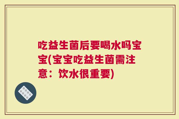 吃益生菌后要喝水吗宝宝(宝宝吃益生菌需注意：饮水很重要)