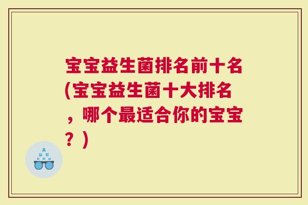 宝宝益生菌排名前十名(宝宝益生菌十大排名，哪个适合你的宝宝？)