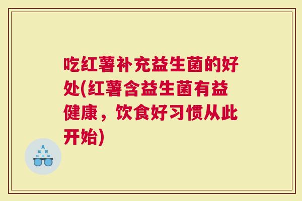 吃红薯补充益生菌的好处(红薯含益生菌有益健康，饮食好习惯从此开始)