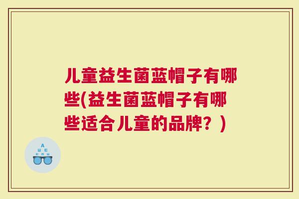 儿童益生菌蓝帽子有哪些(益生菌蓝帽子有哪些适合儿童的品牌？)