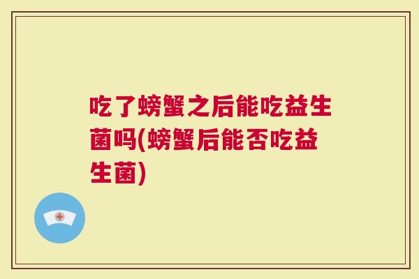 吃了螃蟹之后能吃益生菌吗(螃蟹后能否吃益生菌)