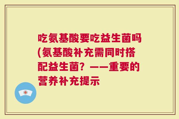 吃氨基酸要吃益生菌吗(氨基酸补充需同时搭配益生菌？——重要的营养补充提示