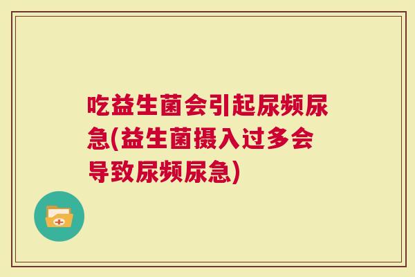 吃益生菌会引起尿频尿急(益生菌摄入过多会导致尿频尿急)
