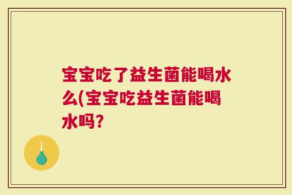 宝宝吃了益生菌能喝水么(宝宝吃益生菌能喝水吗？