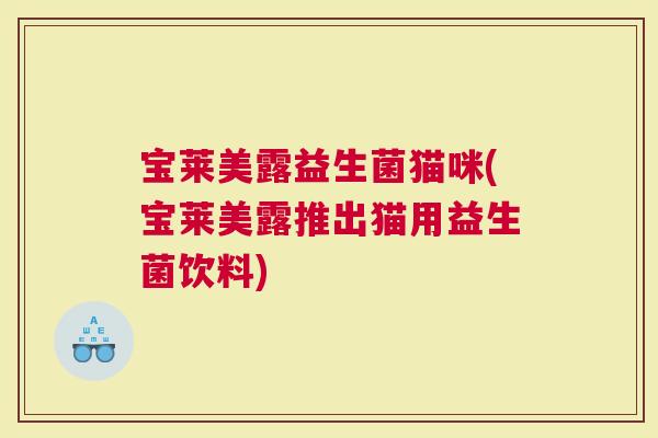 宝莱美露益生菌猫咪(宝莱美露推出猫用益生菌饮料)