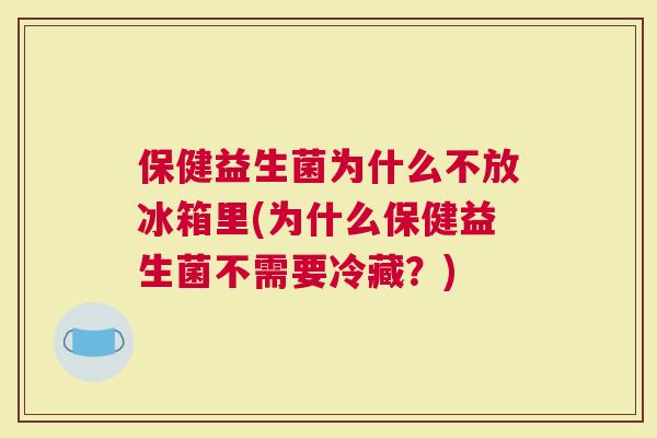 保健益生菌为什么不放冰箱里(为什么保健益生菌不需要冷藏？)