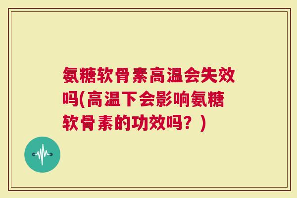 氨糖软骨素高温会失效吗(高温下会影响氨糖软骨素的功效吗？)