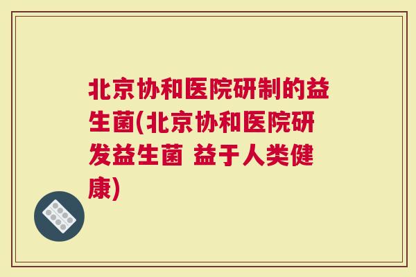 北京协和医院研制的益生菌(北京协和医院研发益生菌 益于人类健康)