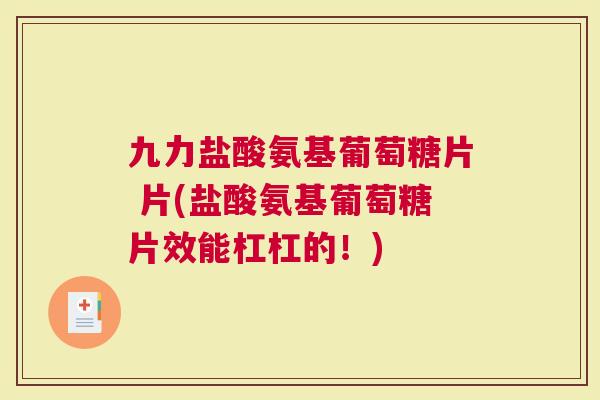 九力盐酸氨基葡萄糖片 片(盐酸氨基葡萄糖片效能杠杠的！)