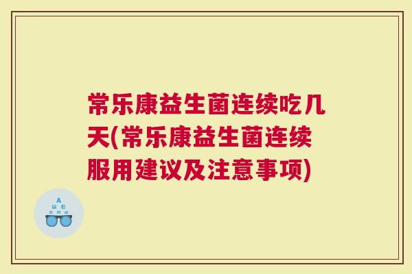 常乐康益生菌连续吃几天(常乐康益生菌连续服用建议及注意事项)