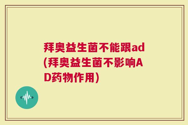拜奥益生菌不能跟ad(拜奥益生菌不影响AD作用)