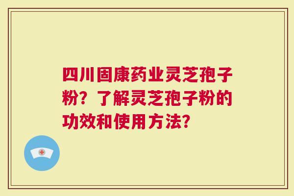 四川固康药业灵芝孢子粉？了解灵芝孢子粉的功效和使用方法？