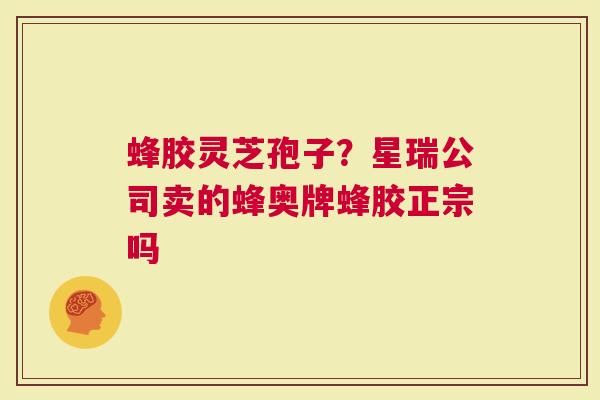 蜂胶灵芝孢子？星瑞公司卖的蜂奥牌蜂胶正宗吗