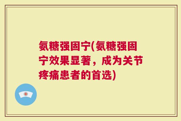 氨糖强固宁(氨糖强固宁效果显著，成为关节患者的首选)