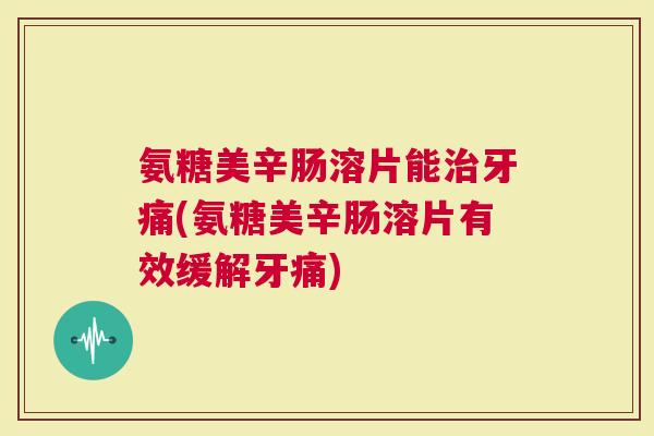 氨糖美辛肠溶片能牙痛(氨糖美辛肠溶片有效缓解牙痛)