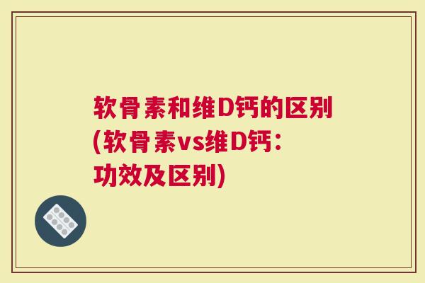 软骨素和维D钙的区别(软骨素vs维D钙：功效及区别)