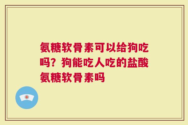 氨糖软骨素可以给狗吃吗？狗能吃人吃的盐酸氨糖软骨素吗