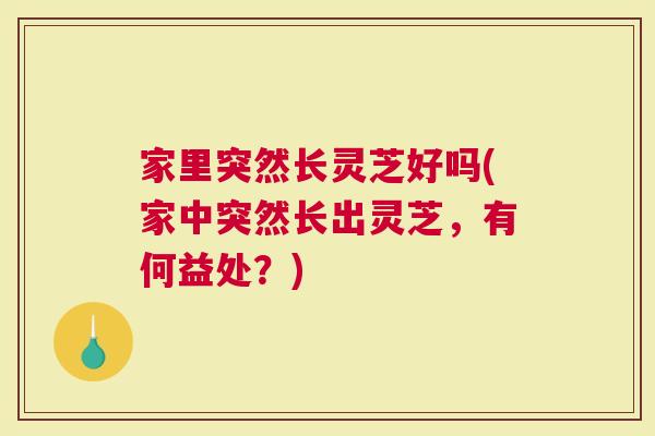家里突然长灵芝好吗(家中突然长出灵芝，有何益处？)