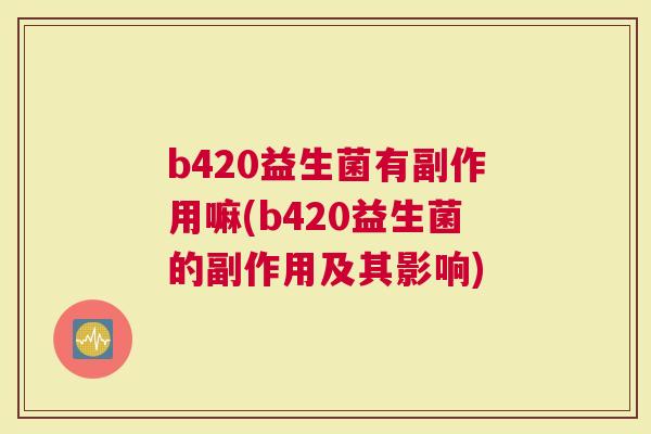 b420益生菌有副作用嘛(b420益生菌的副作用及其影响)