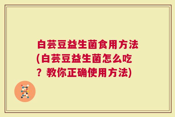 白芸豆益生菌食用方法(白芸豆益生菌怎么吃？教你正确使用方法)
