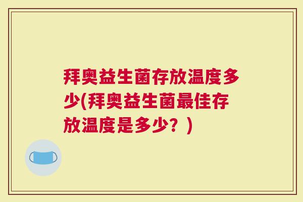 拜奥益生菌存放温度多少(拜奥益生菌佳存放温度是多少？)