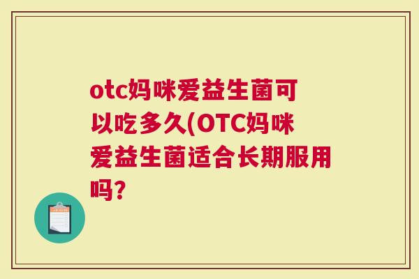 otc妈咪爱益生菌可以吃多久(OTC妈咪爱益生菌适合长期服用吗? otc妈咪爱益生菌可以吃多久(OTC妈咪爱益生菌适合长期服用吗?