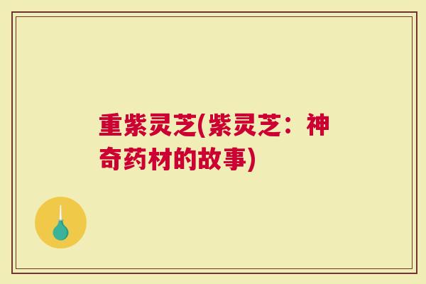 重紫灵芝(紫灵芝：神奇药材的故事)