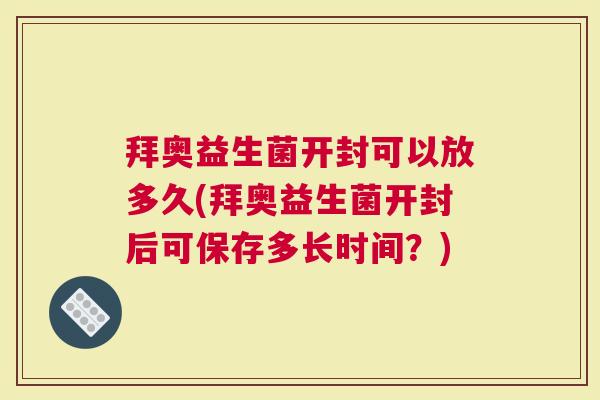 拜奥益生菌开封可以放多久(拜奥益生菌开封后可保存多长时间？)