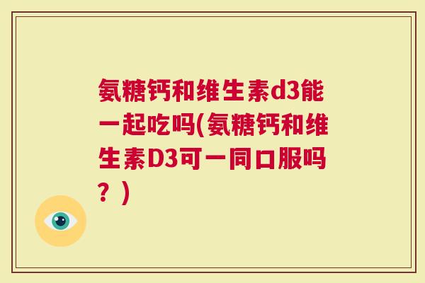 氨糖钙和维生素d3能一起吃吗(氨糖钙和维生素D3可一同口服吗？)