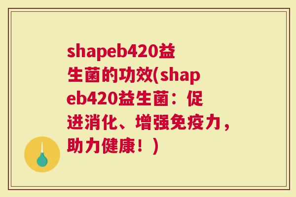 shapeb420益生菌的功效(shapeb420益生菌：促进消化、增强力，助力健康！)
