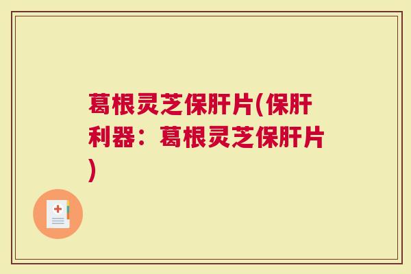 葛根灵芝片(利器：葛根灵芝片)