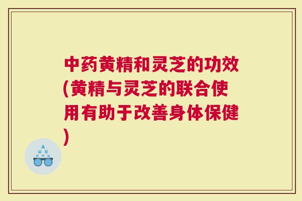 黄精和灵芝的功效(黄精与灵芝的联合使用有助于改善身体保健)