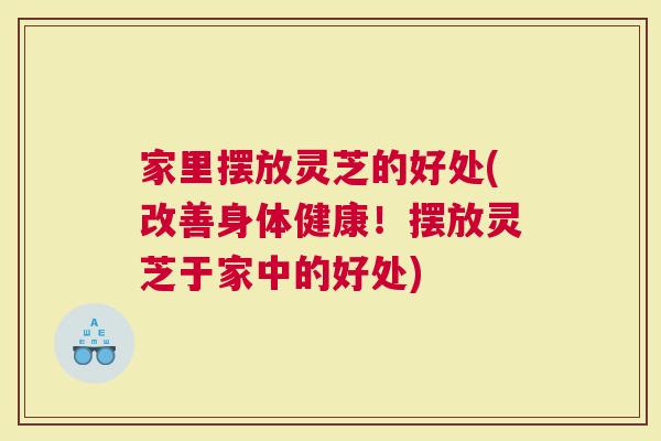 家里摆放灵芝的好处(改善身体健康！摆放灵芝于家中的好处)