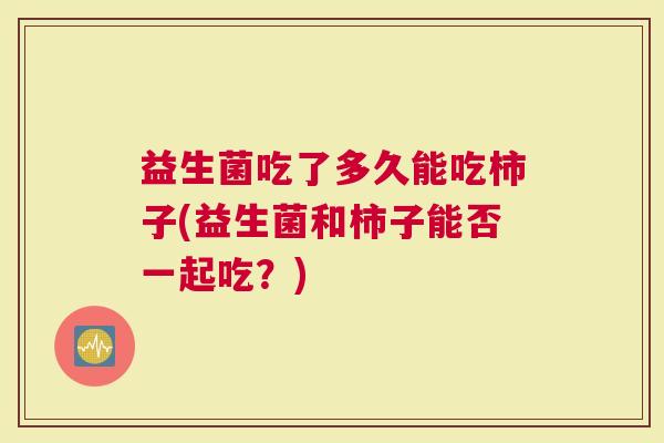 益生菌吃了多久能吃柿子(益生菌和柿子能否一起吃？)