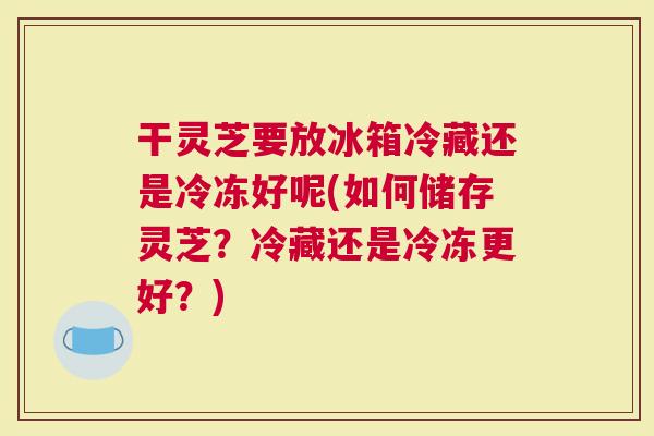 干灵芝要放冰箱冷藏还是冷冻好呢(如何储存灵芝？冷藏还是冷冻更好？)