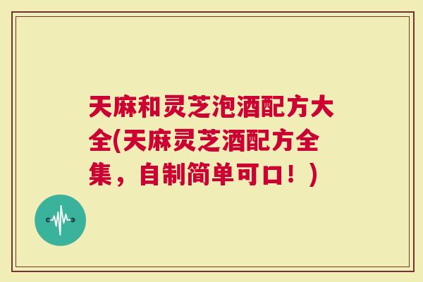 天麻和灵芝泡酒配方大全(天麻灵芝酒配方全集，自制简单可口！)