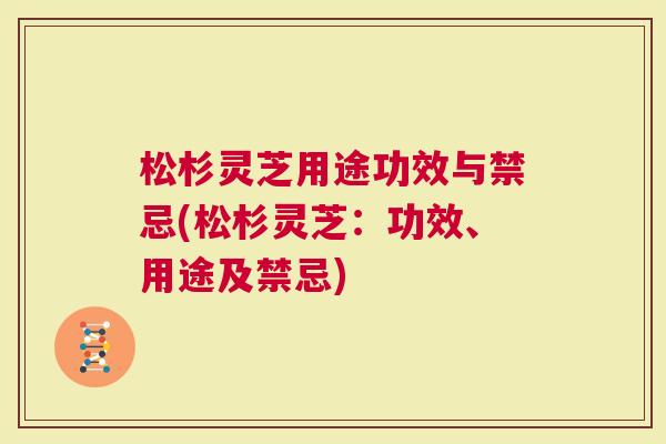 松杉灵芝用途功效与禁忌(松杉灵芝：功效、用途及禁忌)