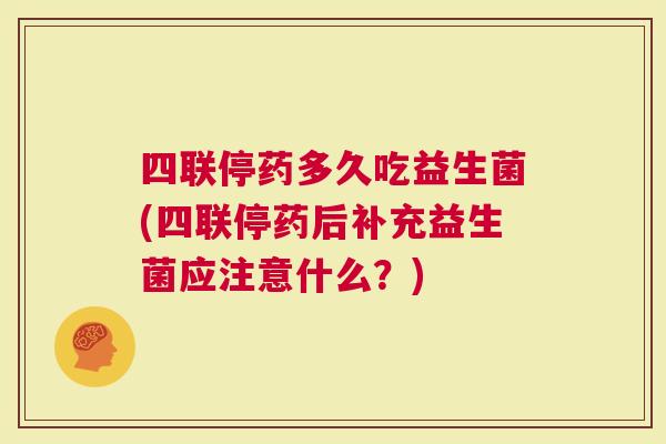 四联停药多久吃益生菌(四联停药后补充益生菌应注意什么？)