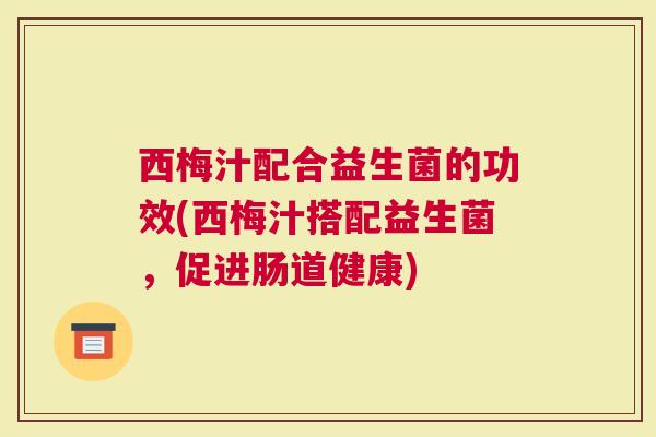 西梅汁配合益生菌的功效(西梅汁搭配益生菌，促进肠道健康)