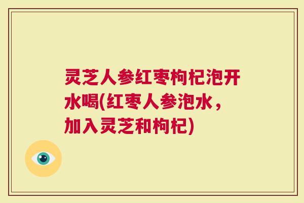 灵芝人参红枣枸杞泡开水喝(红枣人参泡水,加入灵芝和枸杞) 灵芝人参红枣枸杞泡开水喝(红枣人参泡水,加入灵芝和枸杞)