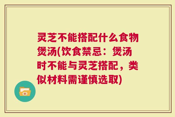 灵芝不能搭配什么食物煲汤(饮食禁忌:煲汤时不能与灵芝搭配,类似材料需谨慎选取) 灵芝不能搭配什么食物煲汤(饮食禁忌:煲汤时不能与灵芝搭配,类似材料需谨慎选取)