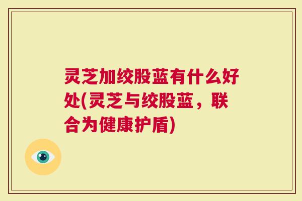 灵芝加绞股蓝有什么好处(灵芝与绞股蓝，联合为健康护盾)