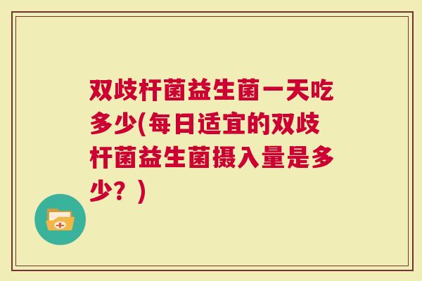 双歧杆菌益生菌一天吃多少(每日适宜的双歧杆菌益生菌摄入量是多少?) 双歧杆菌益生菌一天吃多少(每日适宜的双歧杆菌益生菌摄入量是多少?)