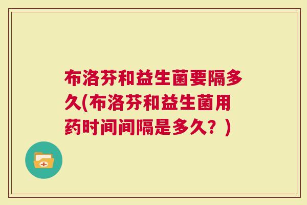 布洛芬和益生菌要隔多久(布洛芬和益生菌用药时间间隔是多久？)