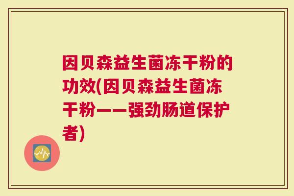 因贝森益生菌冻干粉的功效(因贝森益生菌冻干粉——强劲肠道保护者)