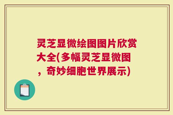 灵芝显微绘图图片欣赏大全(多幅灵芝显微图，奇妙细胞世界展示)